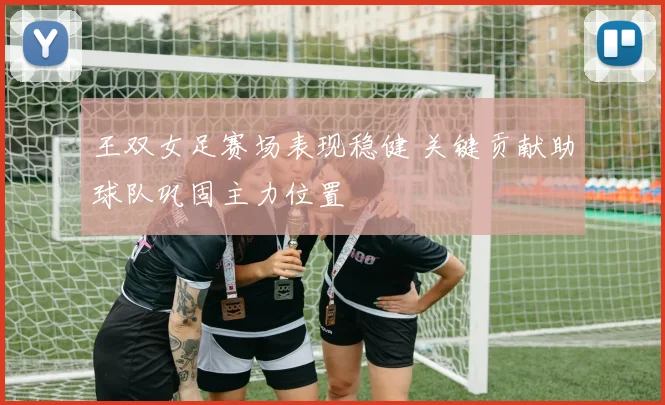王双女足赛场表现稳健 关键贡献助球队巩固主力位置